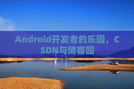 Android开发者的乐园,CSDN与博客园